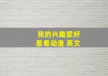 我的兴趣爱好是看动漫 英文